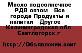 Масло подсолнечное РДВ оптом - Все города Продукты и напитки » Другое   . Калининградская обл.,Светлогорск г.